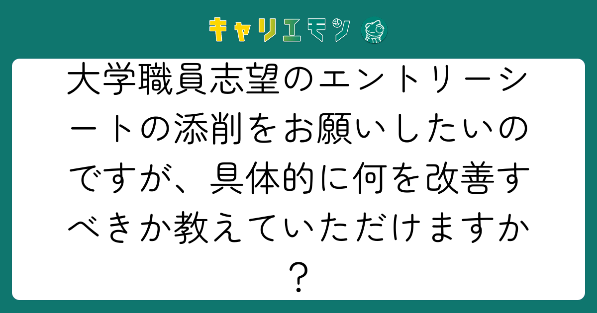 大学職員志望のエントリーシートの添削をお願いしたいのですが、具体的に何を改善すべきか教えていただけますか？