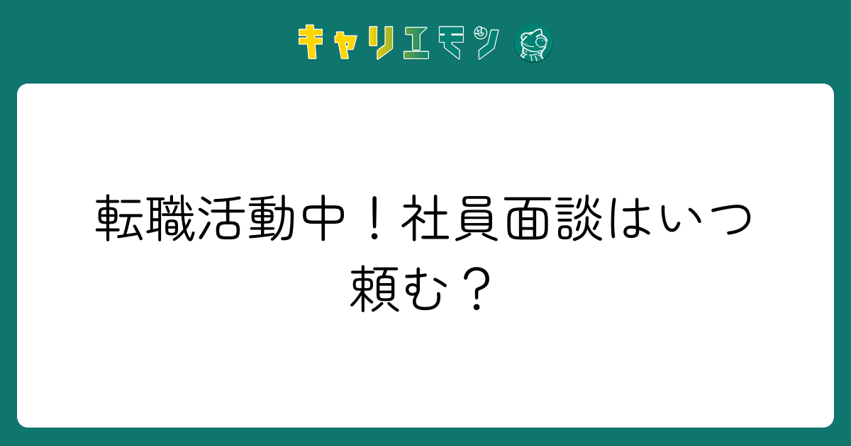 転職活動中！社員面談はいつ頼む？