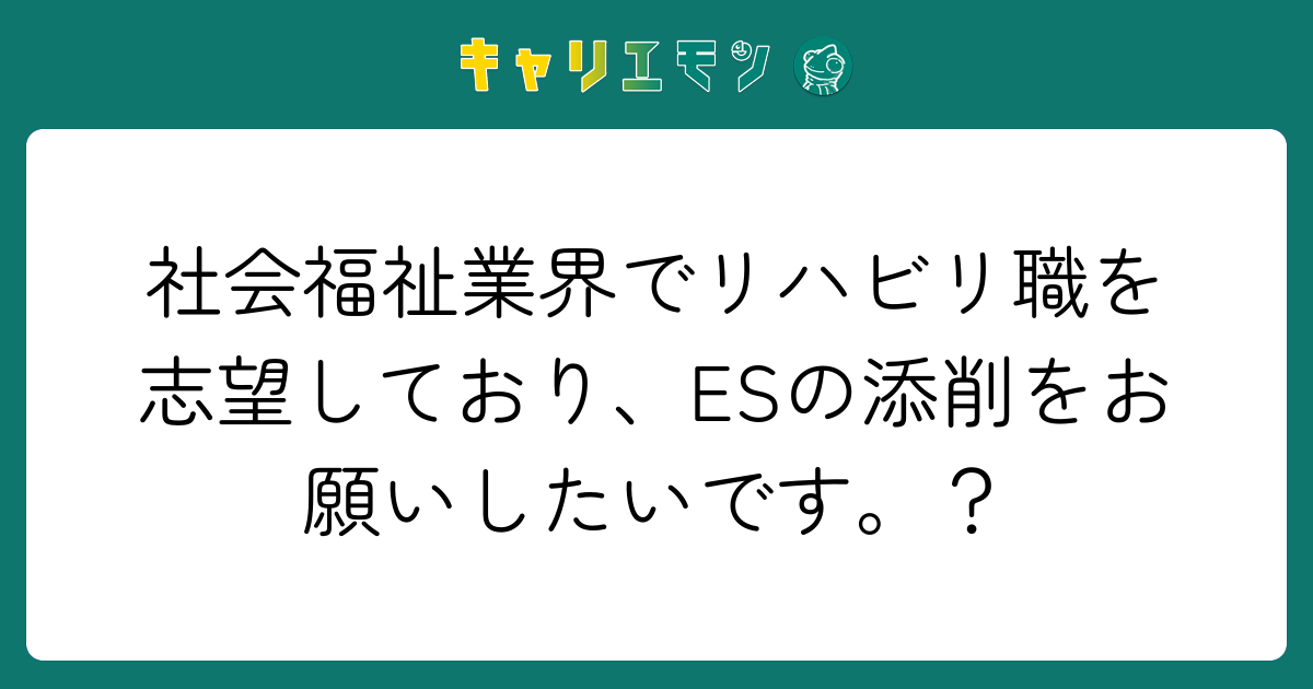 社会福祉業界でリハビリ職を志望しており、ESの添削をお願いしたいです。？