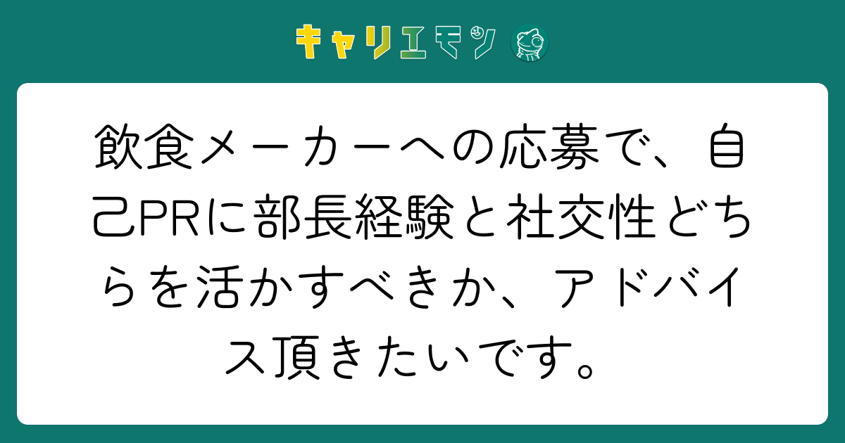 飲食メーカーへの応募で、自己PRに部長経験と社交性どちらを活かすべきか、アドバイス頂きたいです。