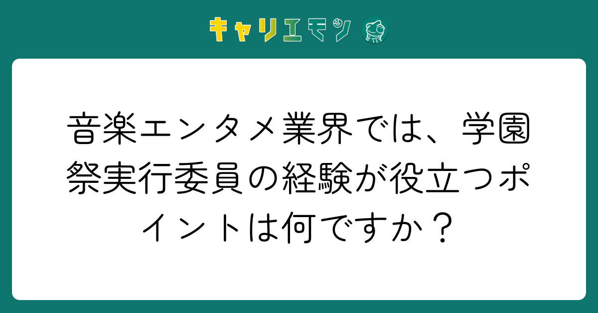 音楽エンタメ業界では、学園祭実行委員の経験が役立つポイントは何ですか？