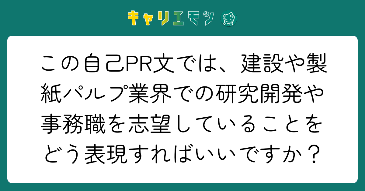 この自己PR文では、建設や製紙パルプ業界での研究開発や事務職を志望していることをどう表現すればいいですか？