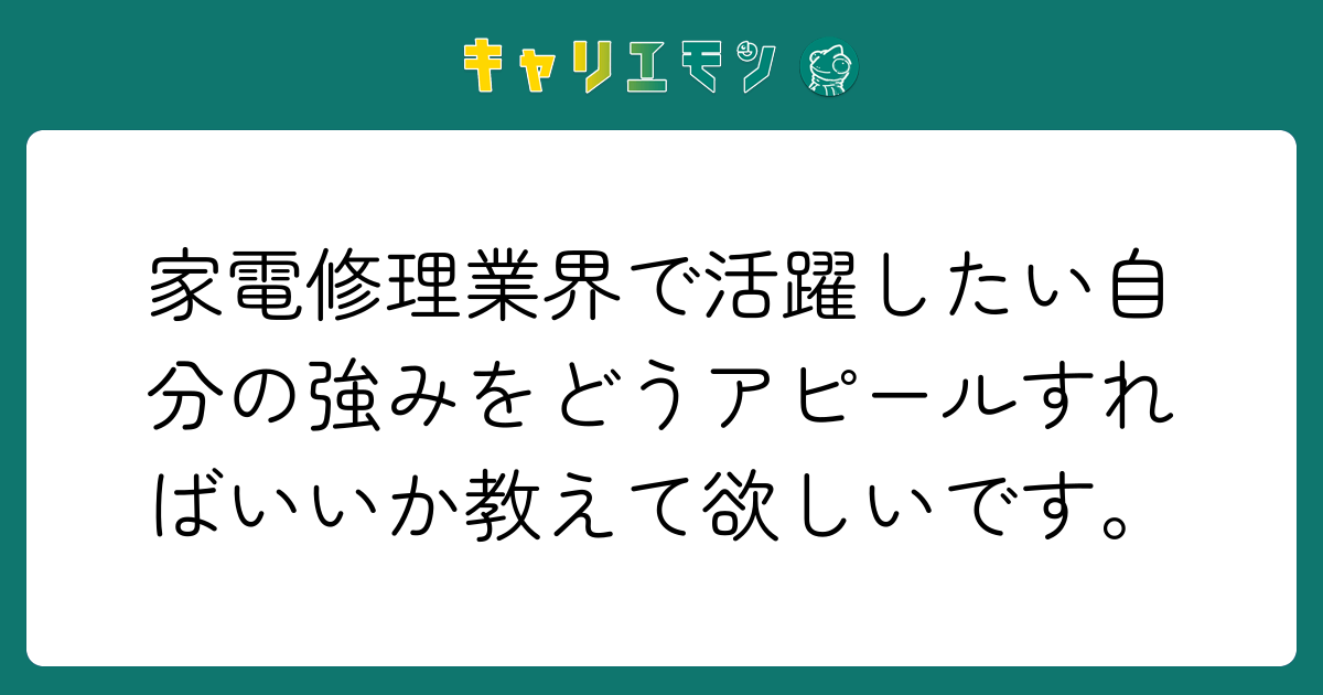 家電修理業界で活躍したい自分の強みをどうアピールすればいいか教えて欲しいです。