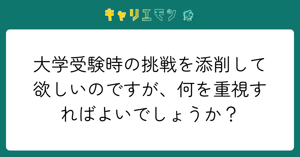 大学受験時の挑戦を添削して欲しいのですが、何を重視すればよいでしょうか？