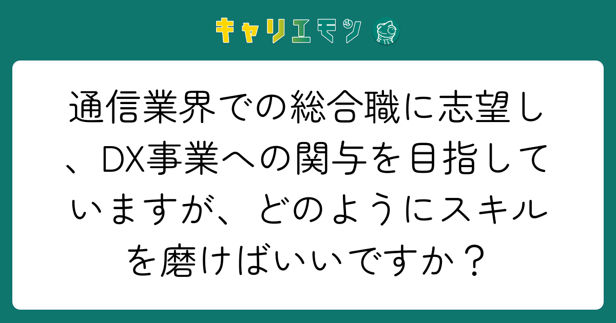 通信業界での総合職に志望し、DX事業への関与を目指していますが、どのようにスキルを磨けばいいですか？