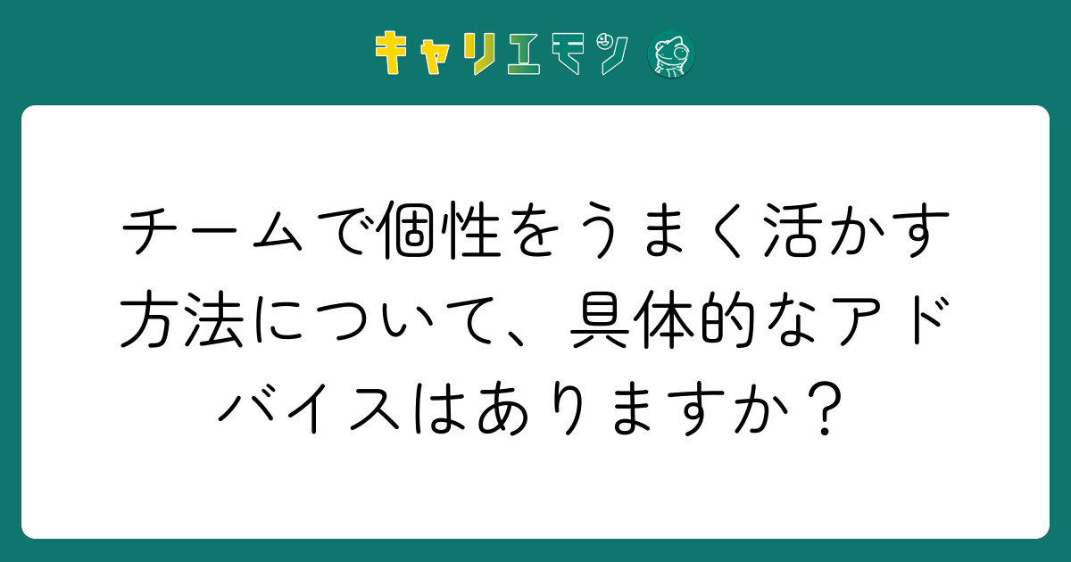 チームで個性をうまく活かす方法について、具体的なアドバイスはありますか？