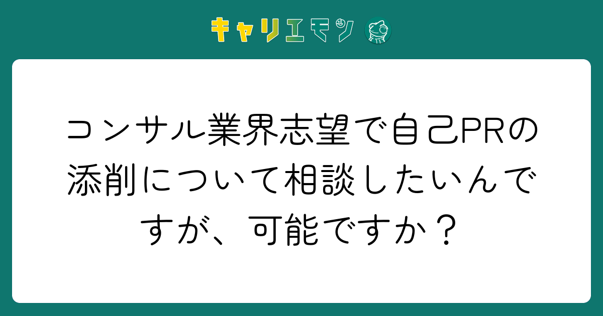 コンサル業界志望で自己PRの添削について相談したいんですが、可能ですか？
