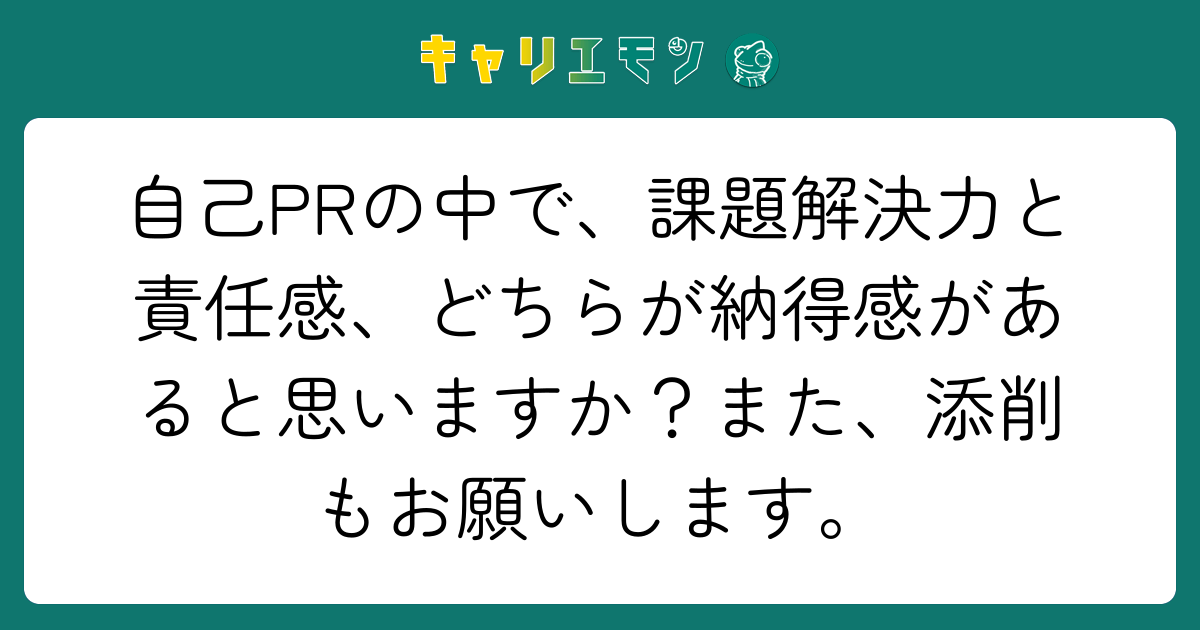 自己PRの中で、課題解決力と責任感、どちらが納得感があると思いますか？また、添削もお願いします。