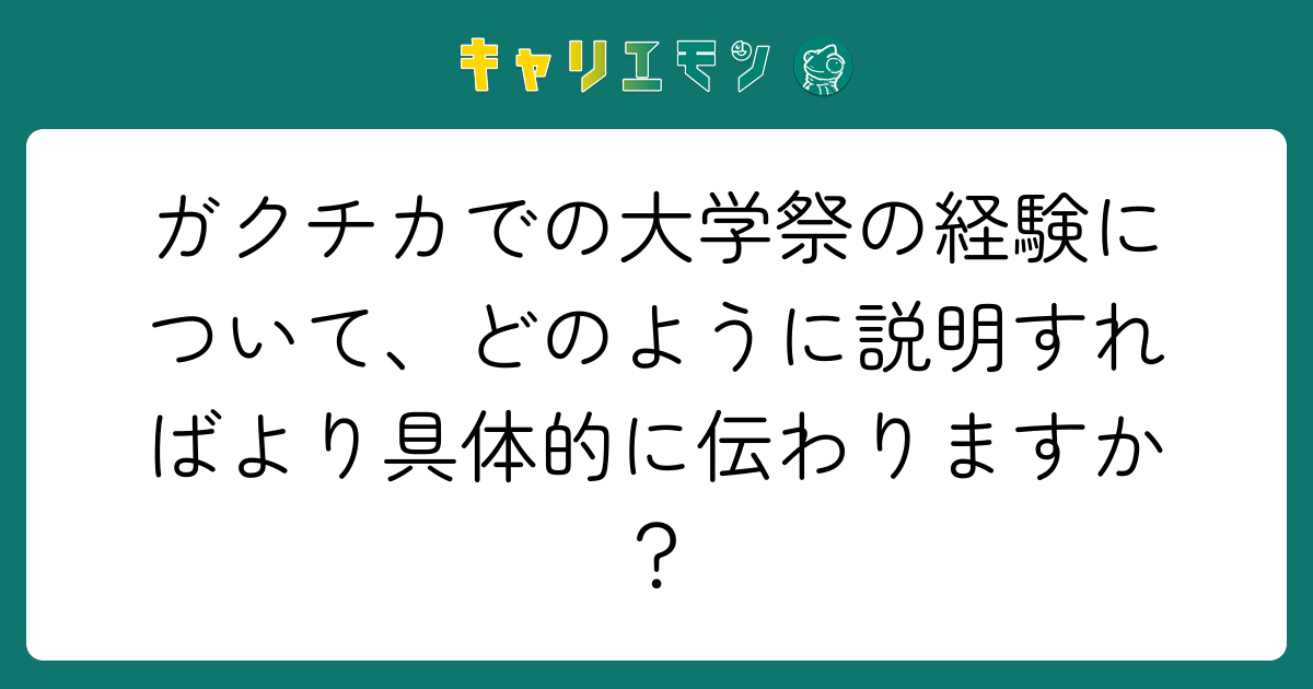ガクチカでの大学祭の経験について、どのように説明すればより具体的に伝わりますか？