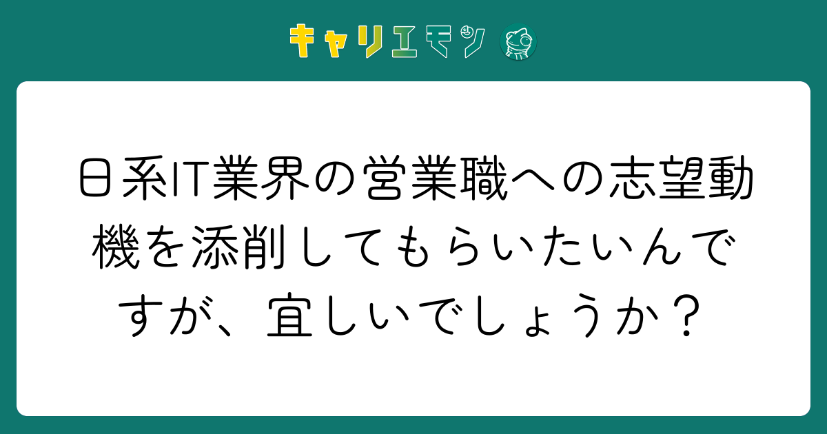 日系IT業界の営業職への志望動機を添削してもらいたいんですが、宜しいでしょうか？
