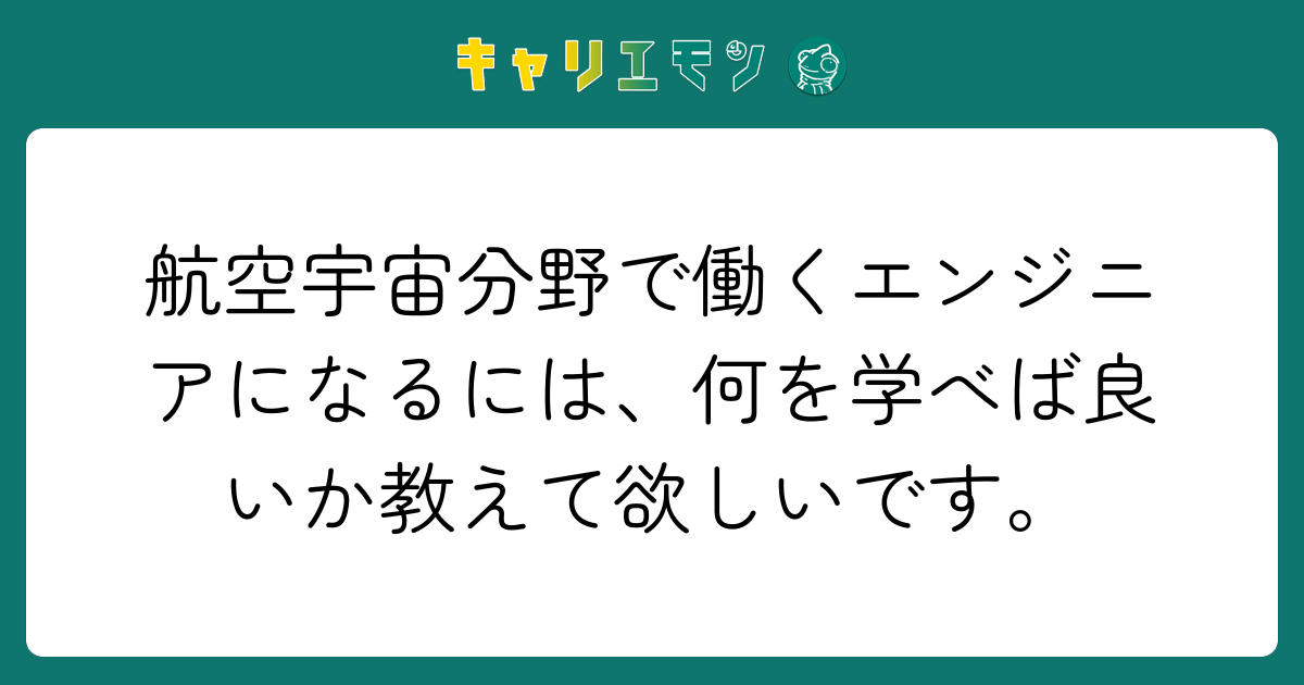 航空宇宙分野で働くエンジニアになるには、何を学べば良いか教えて欲しいです。
