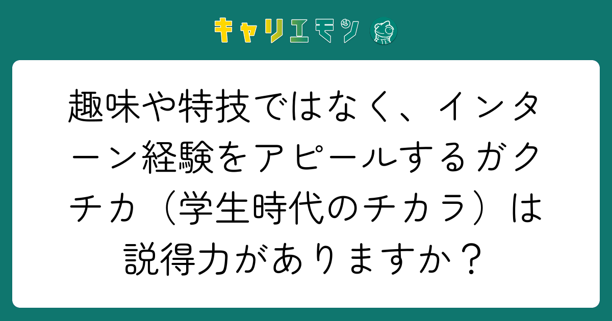 趣味や特技ではなく、インターン経験をアピールするガクチカ（学生時代のチカラ）は説得力がありますか？