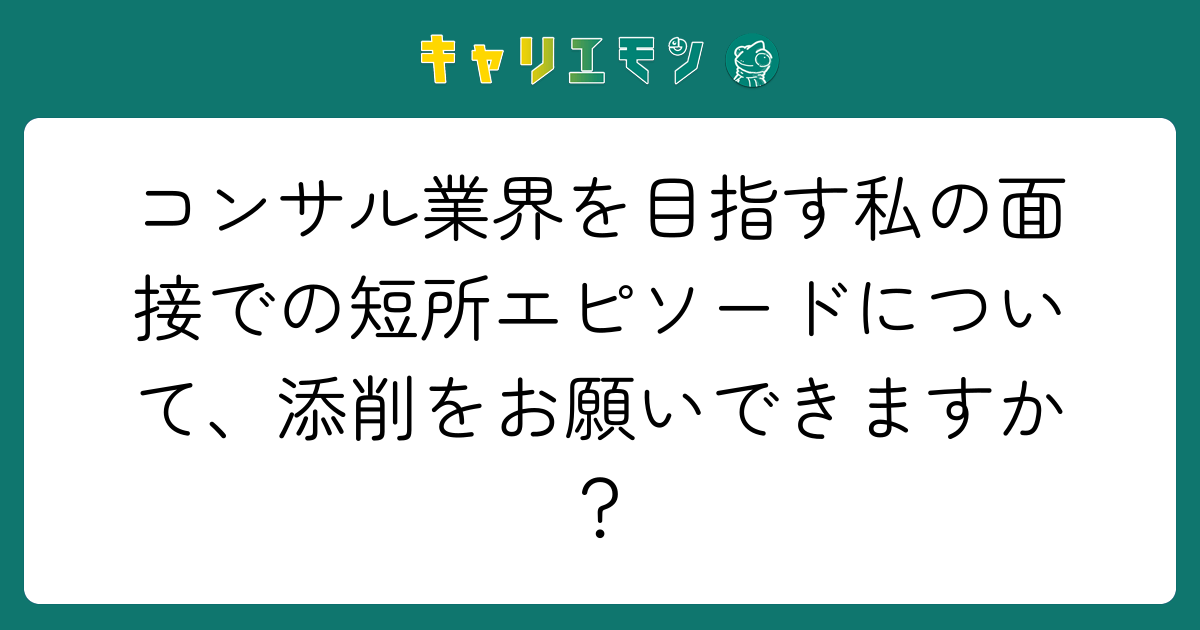 コンサル業界を目指す私の面接での短所エピソードについて、添削をお願いできますか？