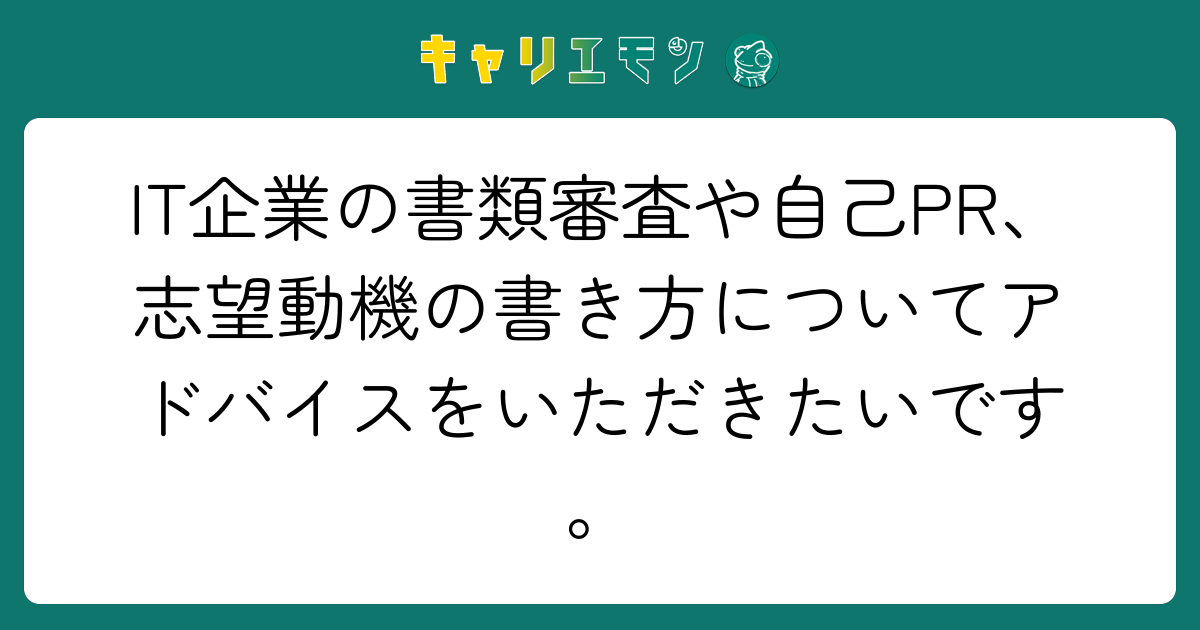 IT企業の書類審査や自己PR、志望動機の書き方についてアドバイスをいただきたいです。