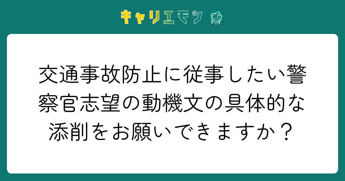 交通事故防止に従事したい警察官志望の動機文の具体的な添削をお願いできますか？