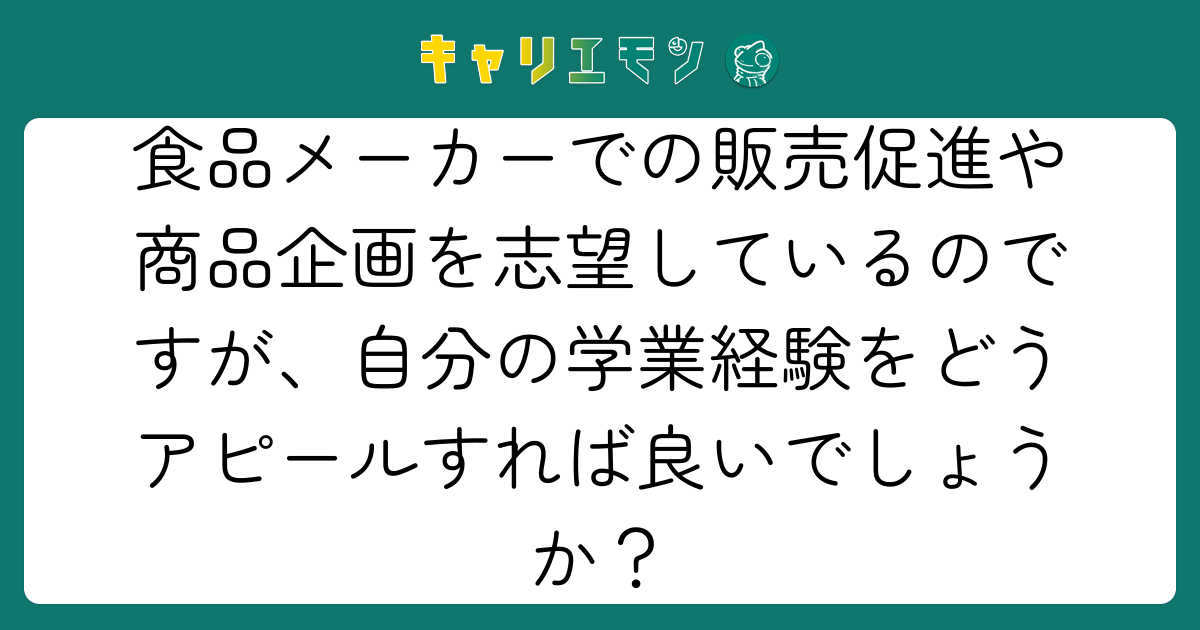 食品メーカーでの販売促進や商品企画を志望しているのですが、自分の学業経験をどうアピールすれば良いでしょうか？