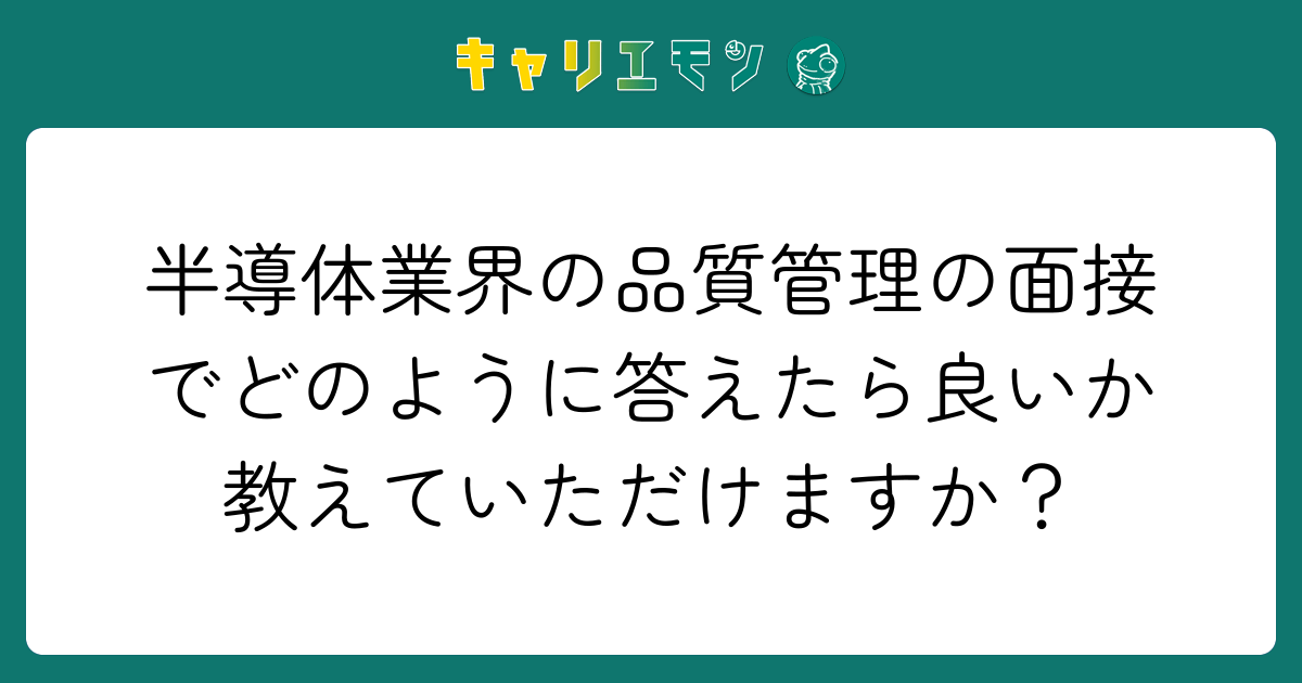 半導体業界の品質管理の面接でどのように答えたら良いか教えていただけますか？