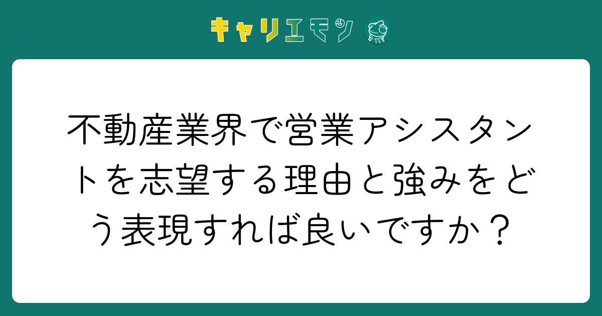 不動産業界で営業アシスタントを志望する理由と強みをどう表現すれば良いですか？