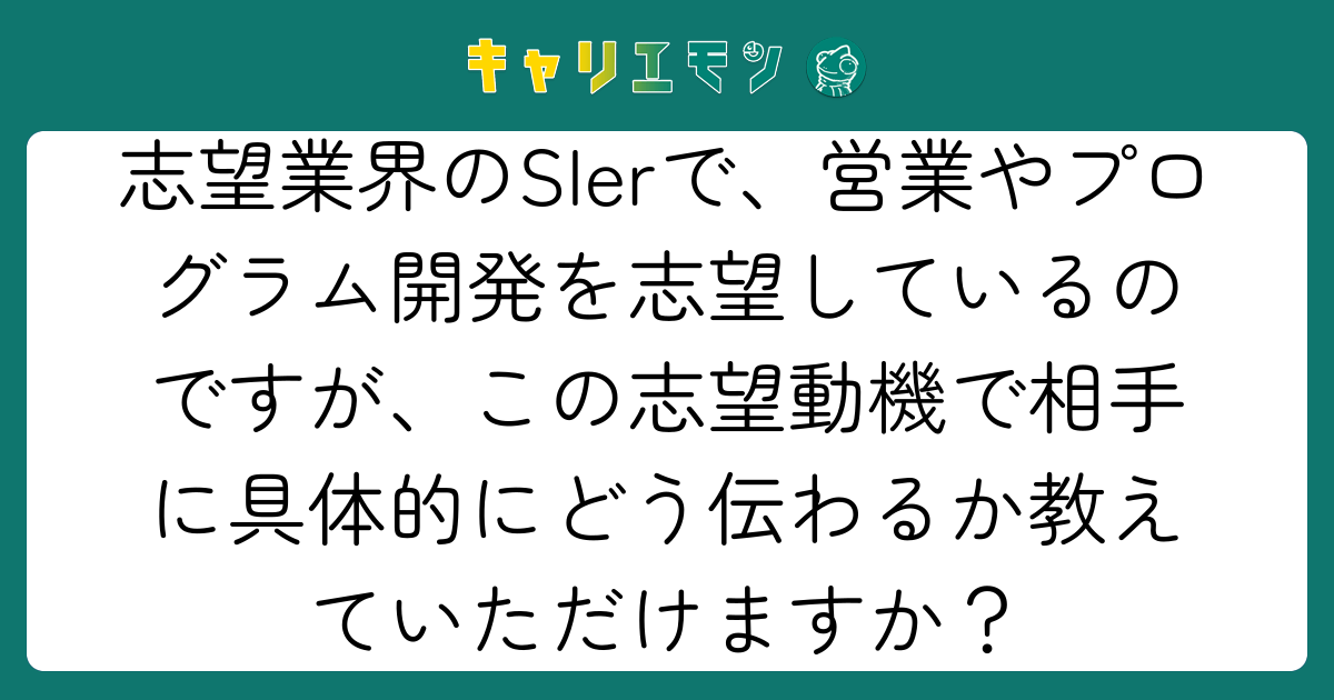 志望業界のSIerで、営業やプログラム開発を志望しているのですが、この志望動機で相手に具体的にどう伝わるか教えていただけますか？