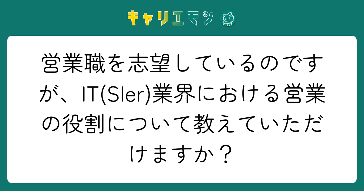 営業職を志望しているのですが、IT(SIer)業界における営業の役割について教えていただけますか？