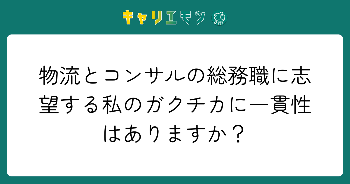物流とコンサルの総務職に志望する私のガクチカに一貫性はありますか？