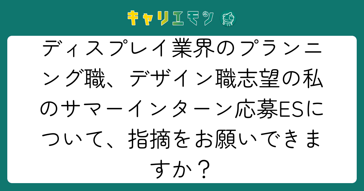 ディスプレイ業界のプランニング職、デザイン職志望の私のサマーインターン応募ESについて、指摘をお願いできますか？