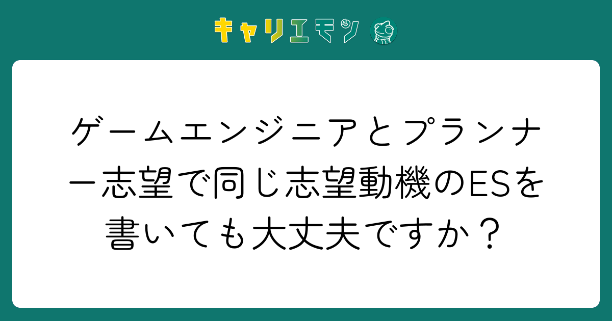 ゲームエンジニアとプランナー志望で同じ志望動機のESを書いても大丈夫ですか？