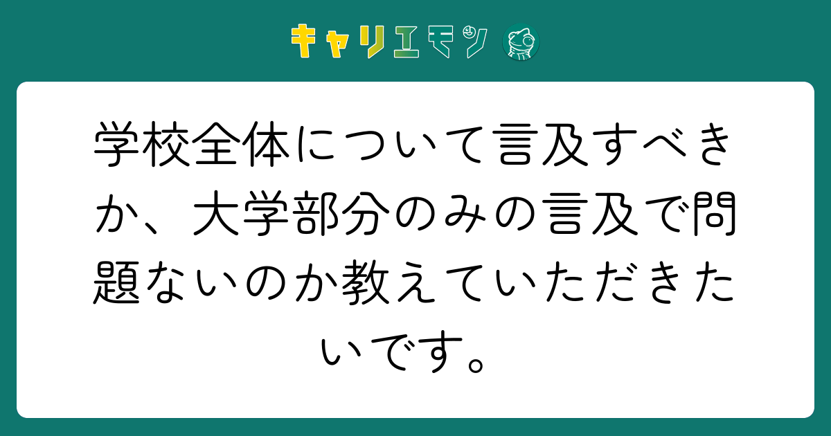 学校全体について言及すべきか、大学部分のみの言及で問題ないのか教えていただきたいです。