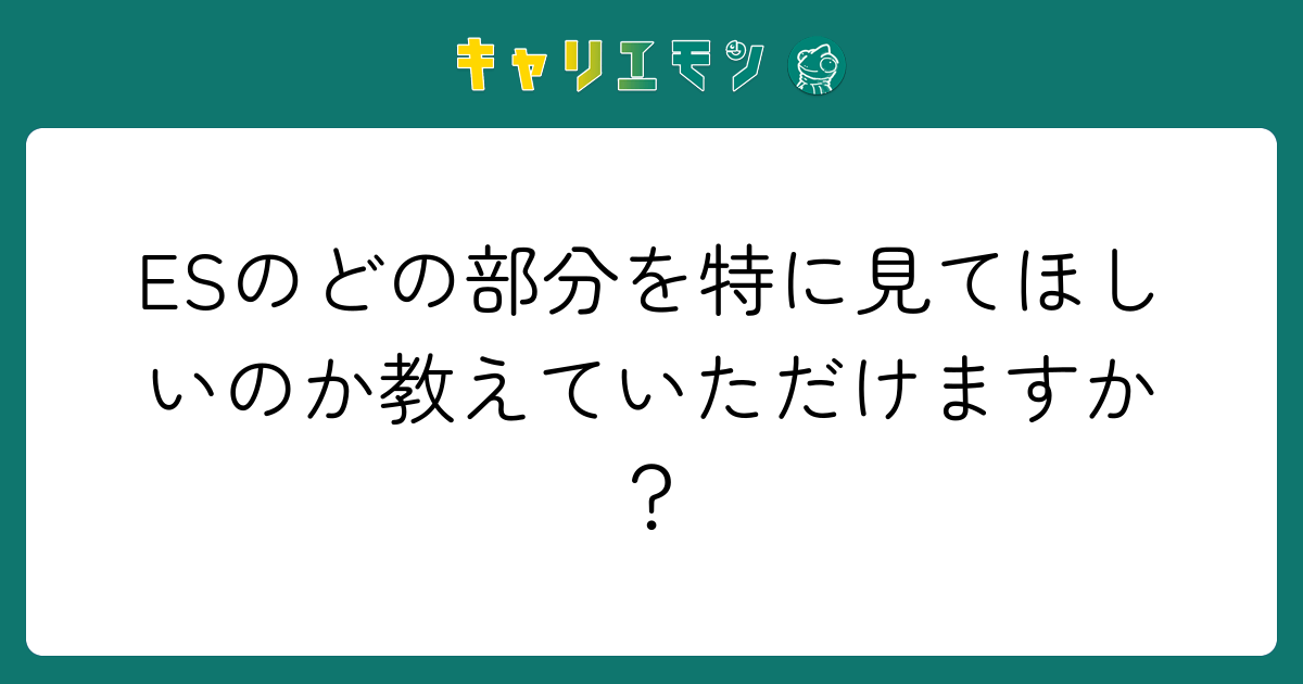 ESのどの部分を特に見てほしいのか教えていただけますか？