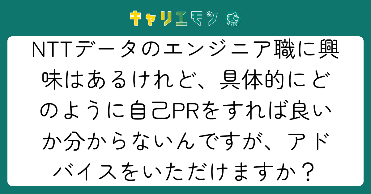 NTTデータのエンジニア職に興味はあるけれど、具体的にどのように自己PRをすれば良いか分からないんですが、アドバイスをいただけますか？