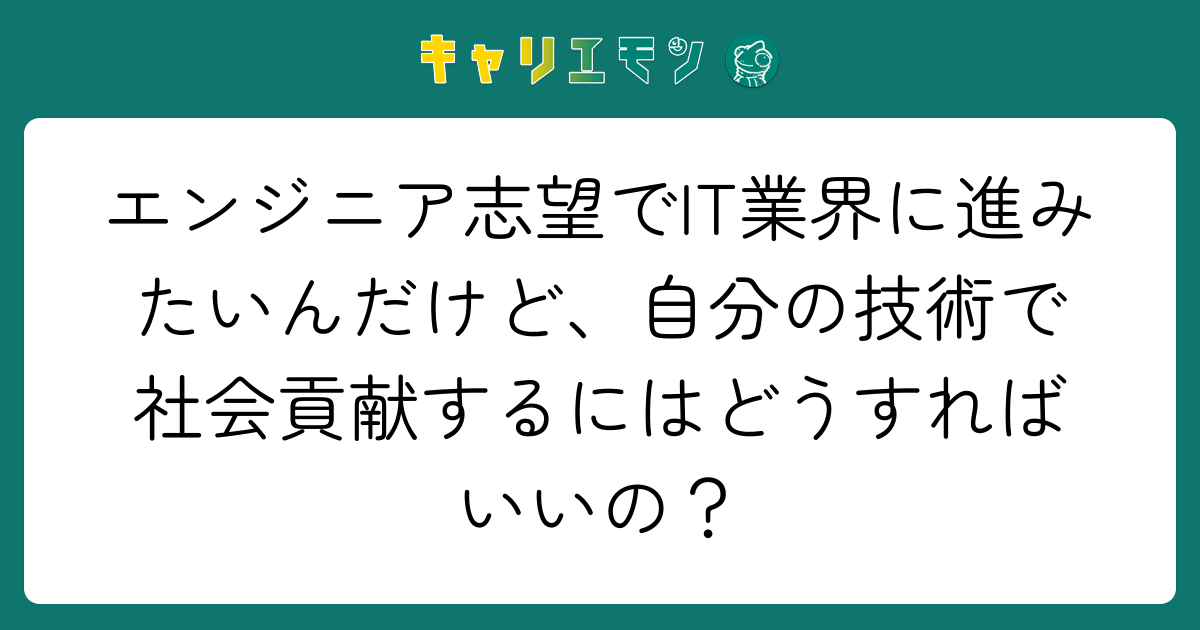 エンジニア志望でIT業界に進みたいんだけど、自分の技術で社会貢献するにはどうすればいいの？