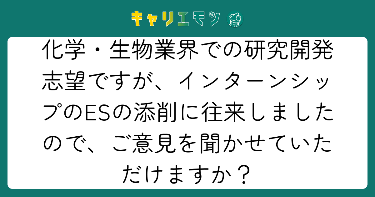 化学・生物業界での研究開発志望ですが、インターンシップのESの添削に往来しましたので、ご意見を聞かせていただけますか？