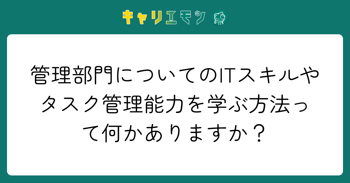 管理部門についてのITスキルやタスク管理能力を学ぶ方法って何かありますか？