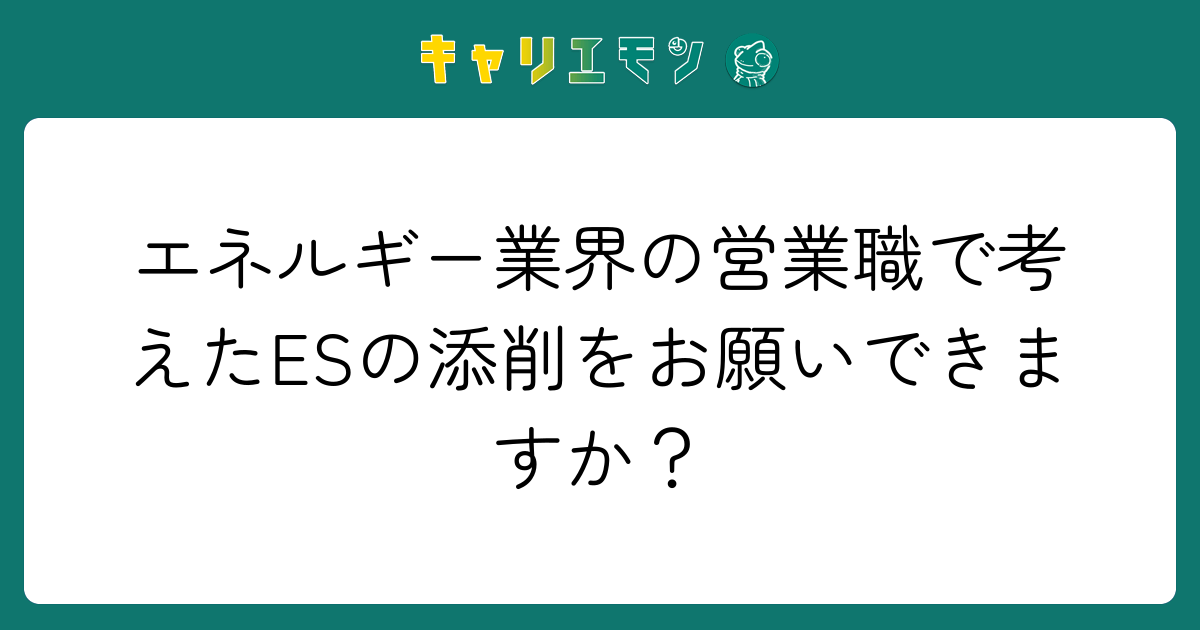エネルギー業界の営業職で考えたESの添削をお願いできますか？