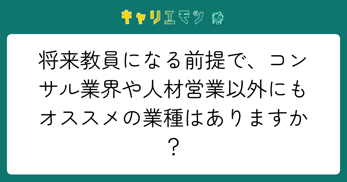 将来教員になる前提で、コンサル業界や人材営業以外にもオススメの業種はありますか？