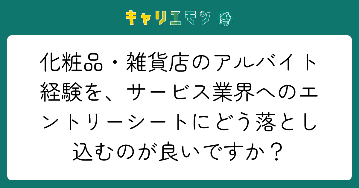 化粧品・雑貨店のアルバイト経験を、サービス業界へのエントリーシートにどう落とし込むのが良いですか？