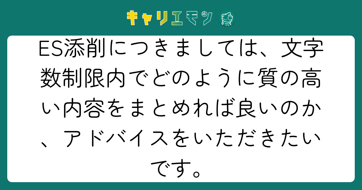 ES添削につきましては、文字数制限内でどのように質の高い内容をまとめれば良いのか、アドバイスをいただきたいです。