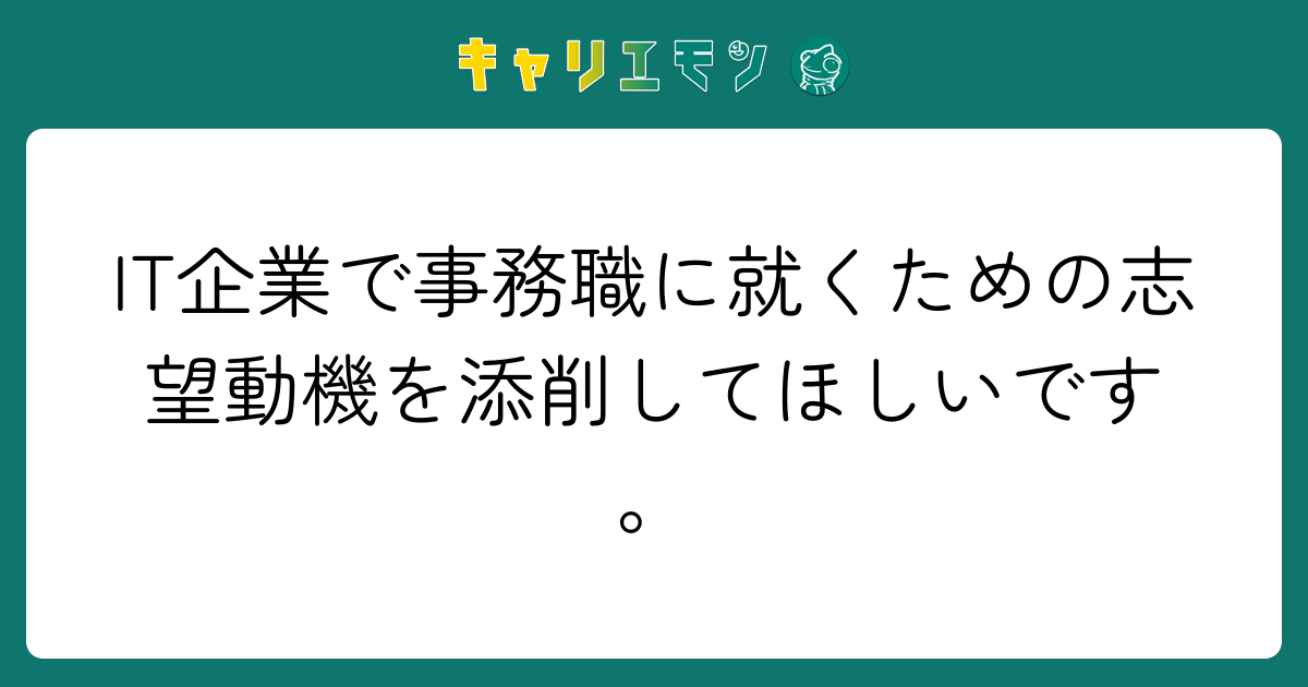 IT企業で事務職に就くための志望動機を添削してほしいです。