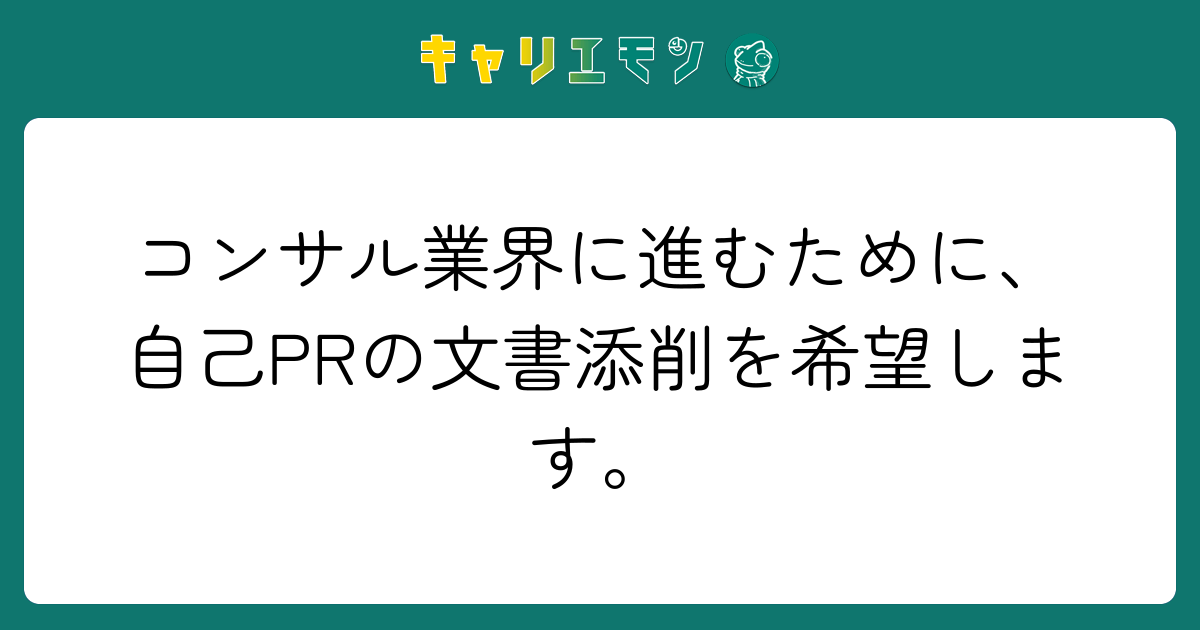 コンサル業界に進むために、自己PRの文書添削を希望します。