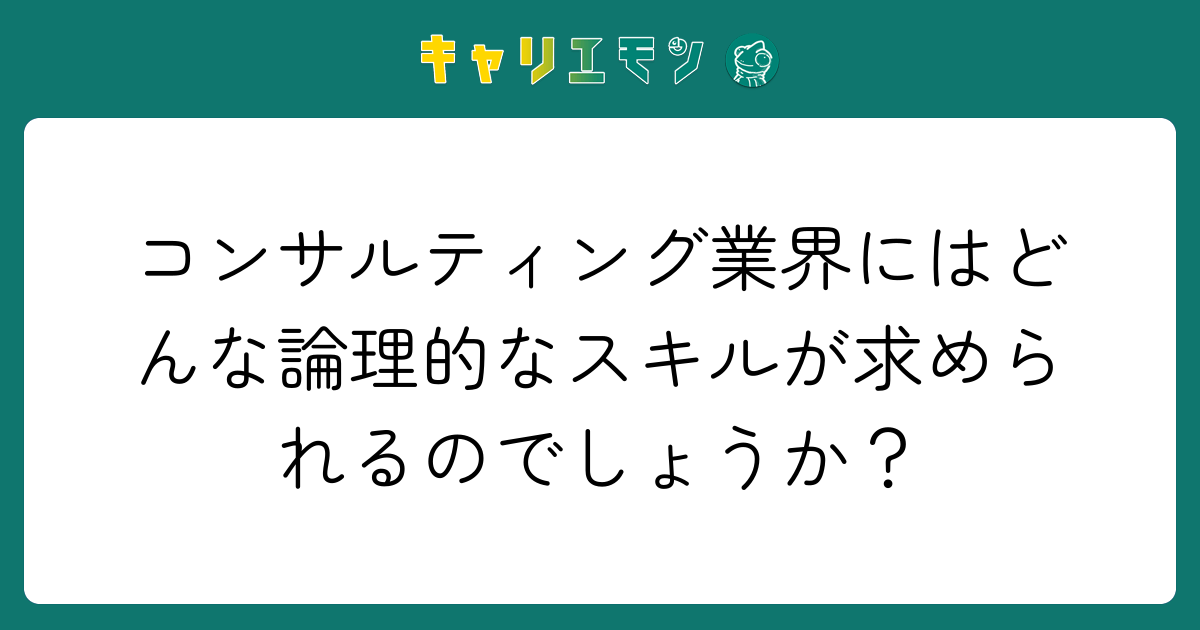コンサルティング業界にはどんな論理的なスキルが求められるのでしょうか？