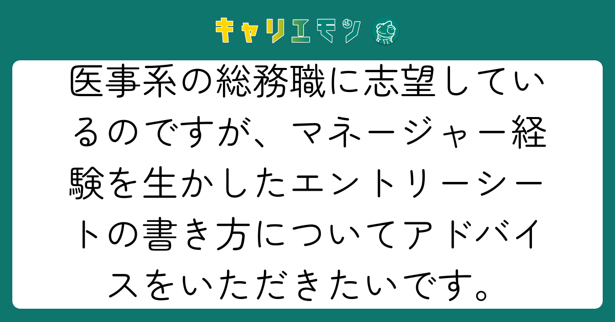 医事系の総務職に志望しているのですが、マネージャー経験を生かしたエントリーシートの書き方についてアドバイスをいただきたいです。