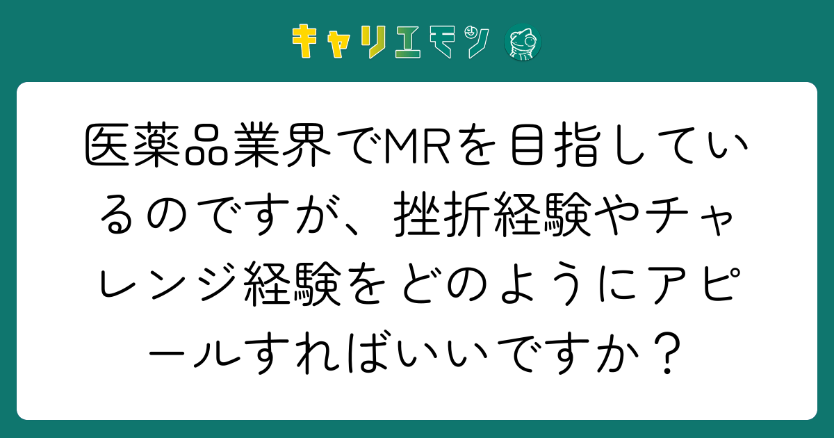 医薬品業界でMRを目指しているのですが、挫折経験やチャレンジ経験をどのようにアピールすればいいですか？