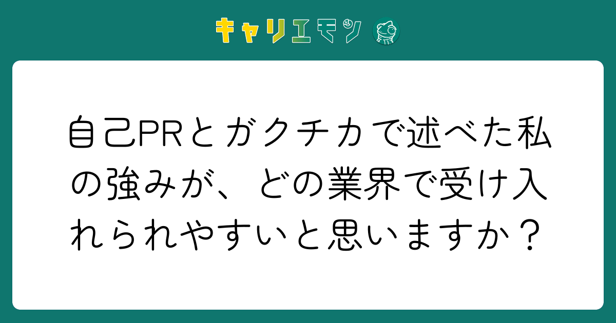 自己PRとガクチカで述べた私の強みが、どの業界で受け入れられやすいと思いますか？