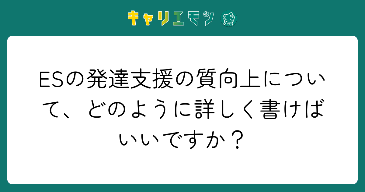 ESの発達支援の質向上について、どのように詳しく書けばいいですか？