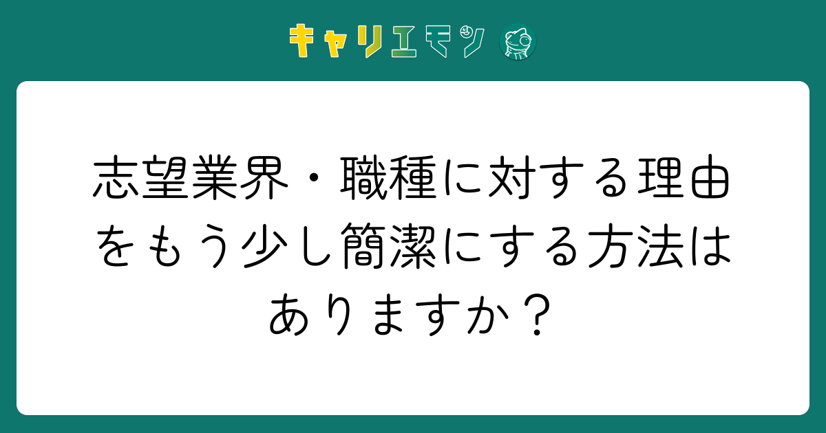 志望業界・職種に対する理由をもう少し簡潔にする方法はありますか？