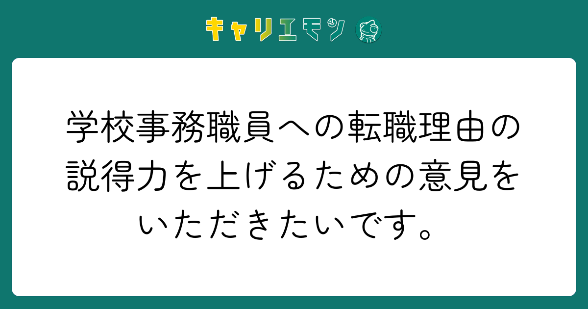 学校事務職員への転職理由の説得力を上げるための意見をいただきたいです。