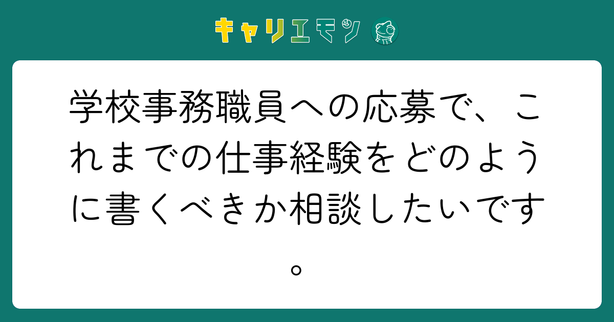 学校事務職員への応募で、これまでの仕事経験をどのように書くべきか相談したいです。