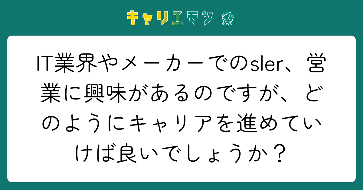 IT業界やメーカーでのsler、営業に興味があるのですが、どのようにキャリアを進めていけば良いでしょうか？