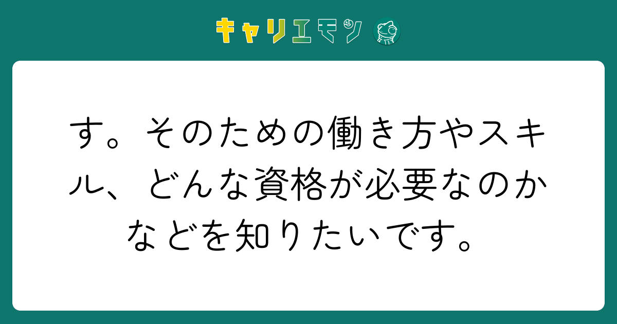 す。そのための働き方やスキル、どんな資格が必要なのかなどを知りたいです。