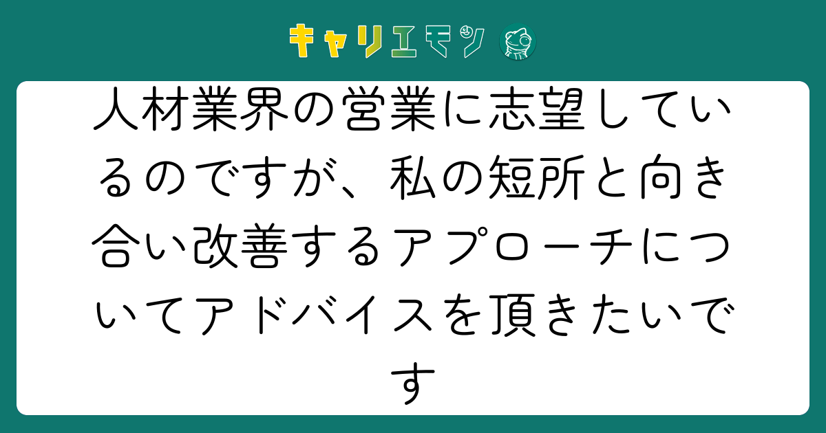 人材業界の営業に志望しているのですが、私の短所と向き合い改善するアプローチについてアドバイスを頂きたいです